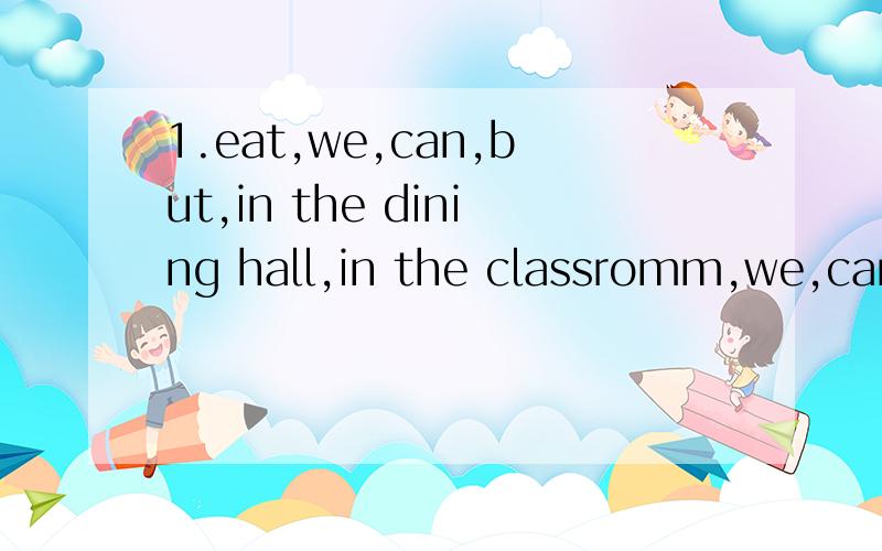 1.eat,we,can,but,in the dining hall,in the classromm,we,can't?连词成句he,a,would,small,of,bowl,egg,like,tomato,and,noodles,加快脚步啊,亲们,今天就要,线上等你们~
