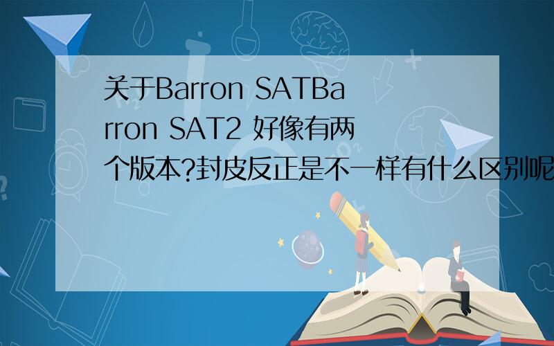 关于Barron SATBarron SAT2 好像有两个版本?封皮反正是不一样有什么区别呢?