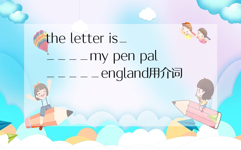the letter is_____my pen pal_____england用介词
