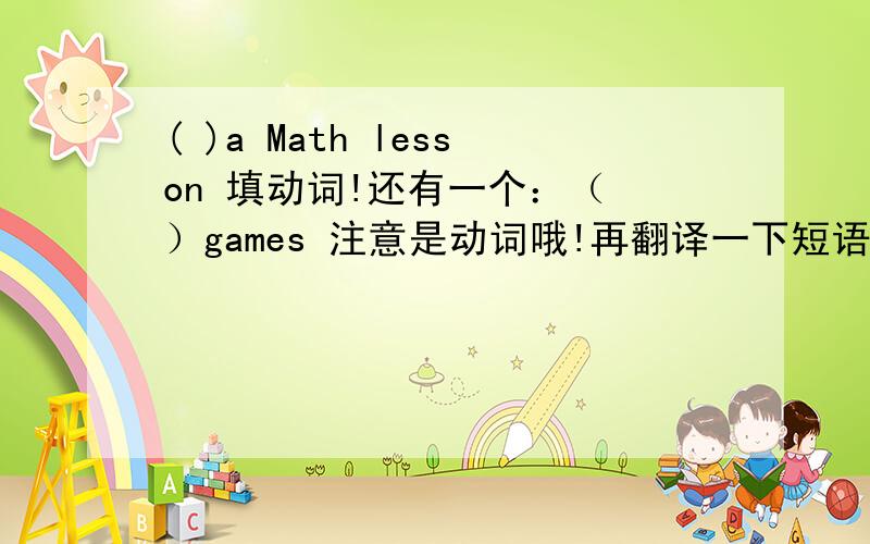( )a Math lesson 填动词!还有一个：（ ）games 注意是动词哦!再翻译一下短语