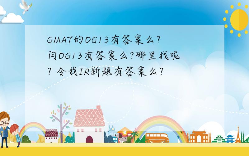 GMAT的OG13有答案么?问OG13有答案么?哪里找呢? 令我IR新题有答案么?