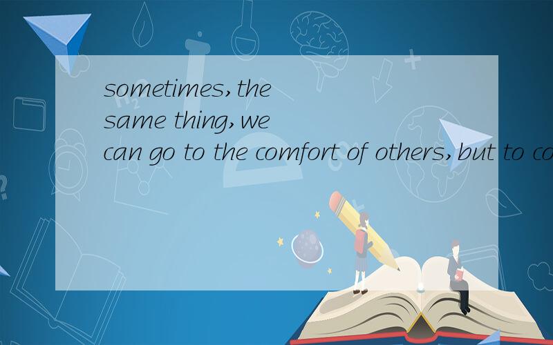 sometimes,the same thing,we can go to the comfort of others,but to convince yourself.