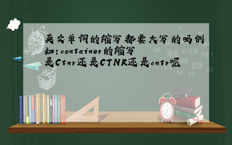 英文单词的缩写都要大写的吗例如：container的缩写是Ctnr还是CTNR还是cntr呢