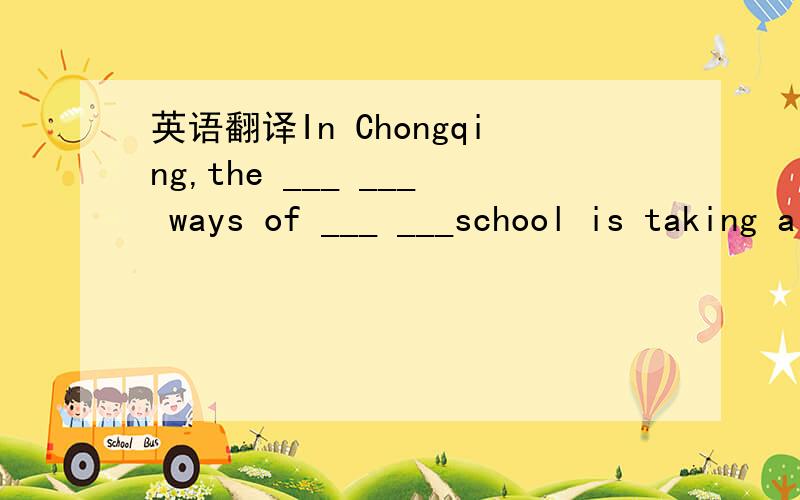 英语翻译In Chongqing,the ___ ___ ways of ___ ___school is taking a bus.