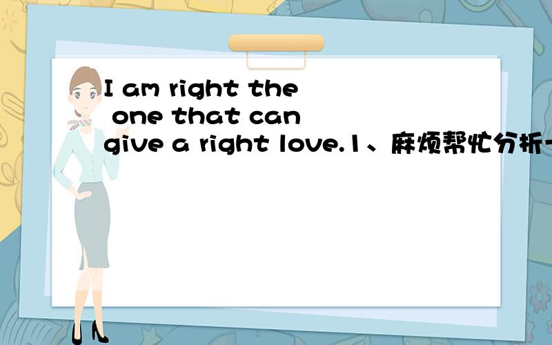 I am right the one that can give a right love.1、麻烦帮忙分析一下这句句子语法结...I am right the one that can give a right love.1、麻烦帮忙分析一下这句句子语法结构看看有木有错.2、句中两处right这样用有