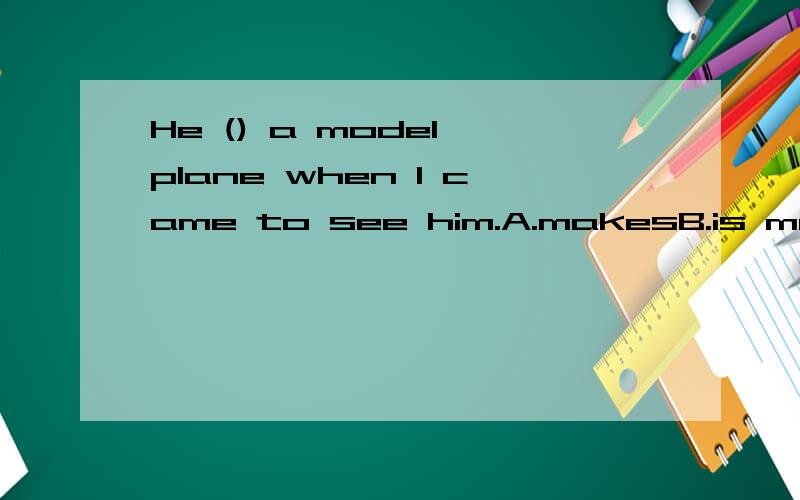 He () a model plane when I came to see him.A.makesB.is makingC.was makingD.made为什么