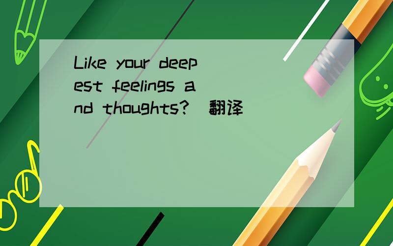 Like your deepest feelings and thoughts?（翻译）