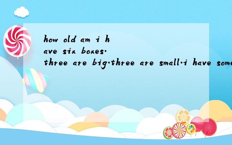 how old am i have six boxes.three are big.three are small.i have some pears and oranges.i put three pears in each small box.i put four oranges in each big box.the number of the oranges is my age.do you how old i am ( )years old.