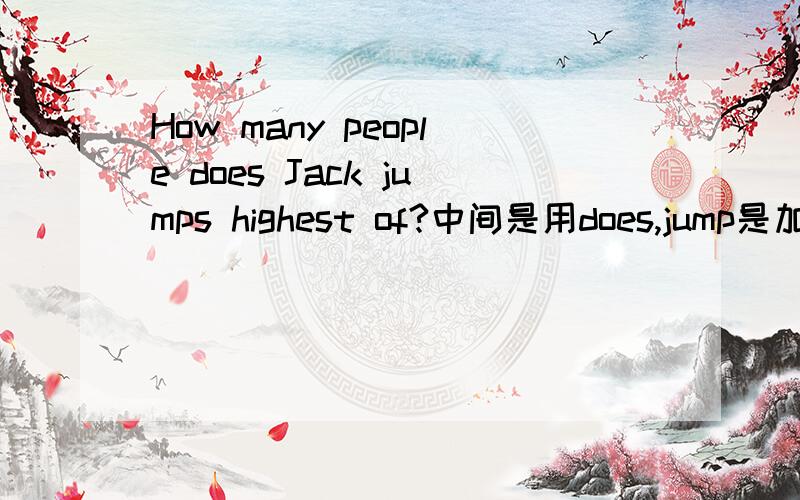 How many people does Jack jumps highest of?中间是用does,jump是加s还是不不加s?