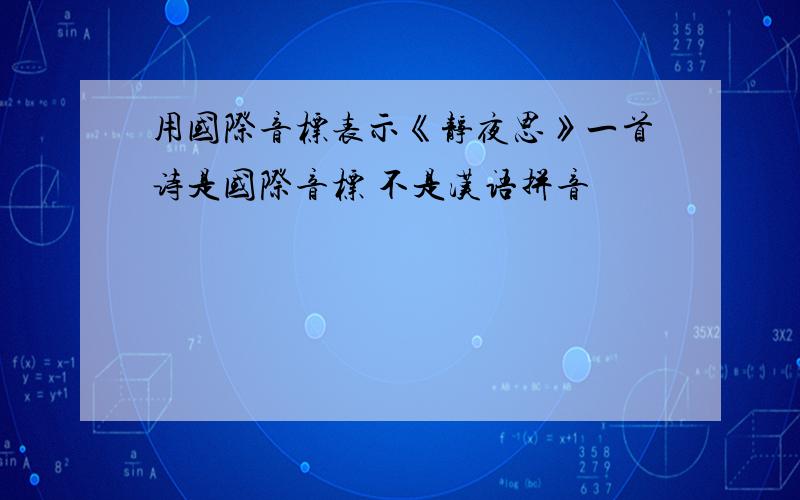 用国际音标表示《静夜思》一首诗是国际音标 不是汉语拼音