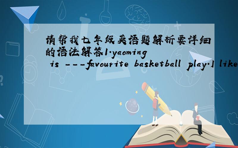 请帮我七年级英语题解析要详细的语法解答1.yaoming is ---favourite basketball play.I like ---very much.A.my;he  B.me;him C.me;him D.me;he选B,为什么不选A2.Bill is looking forward to --- the Great WallA.visit B.to visit C.visiting