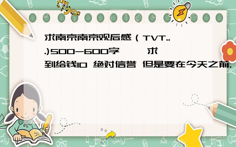 求南京南京观后感（TVT...)500-600字^ ^求到给钱10 绝对信誉 但是要在今天之前.