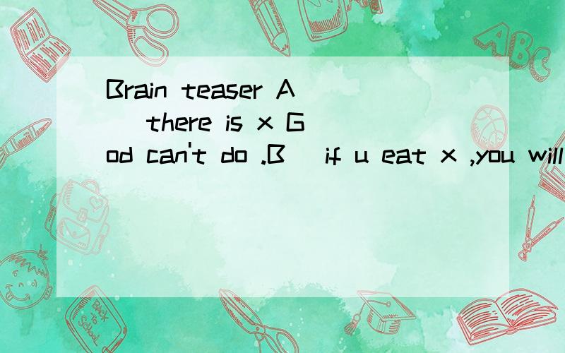 Brain teaser A) there is x God can't do .B) if u eat x ,you will die.C) Babies like x more than milk.what is