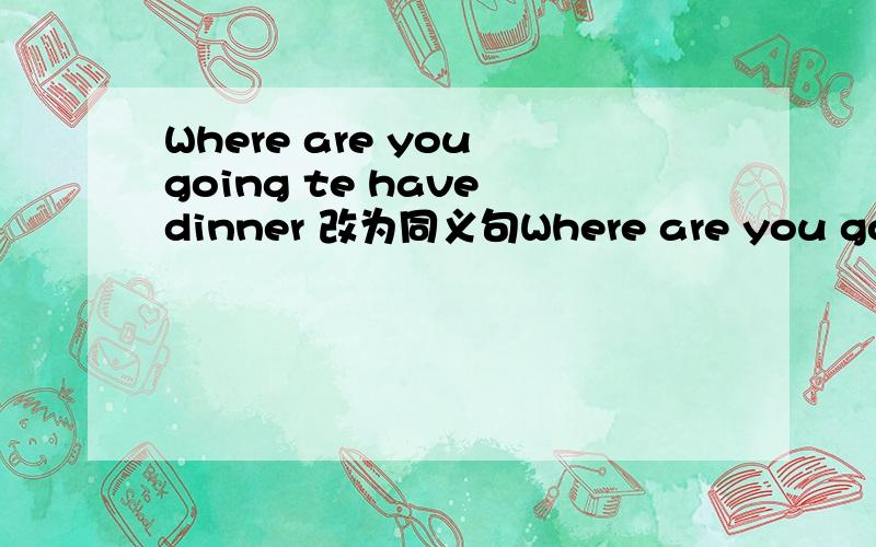 Where are you going te have dinner 改为同义句Where are you going ( ) ( 填在括号内