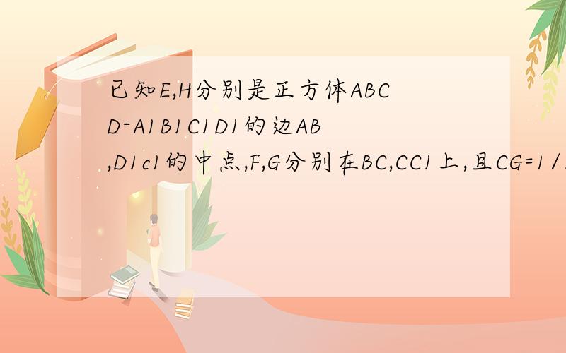 已知E,H分别是正方体ABCD-A1B1C1D1的边AB,D1c1的中点,F,G分别在BC,CC1上,且CG=1/3CC1,CF=1/3CB,求证：FE,HG,DC三线共点