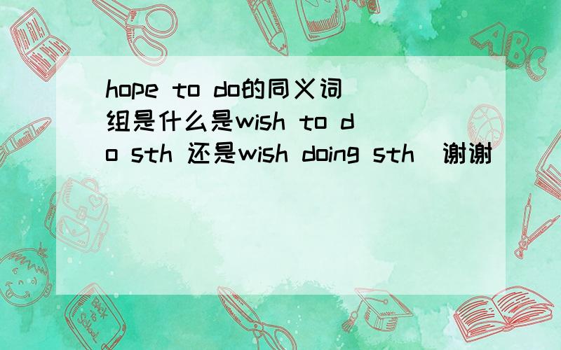 hope to do的同义词组是什么是wish to do sth 还是wish doing sth  谢谢