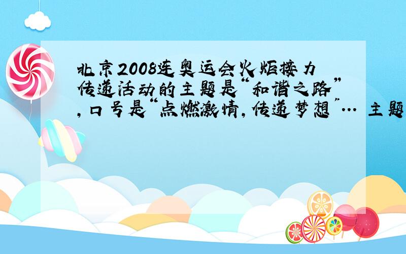 北京2008连奥运会火炬接力传递活动的主题是“和谐之路”,口号是“点燃激情,传递梦想