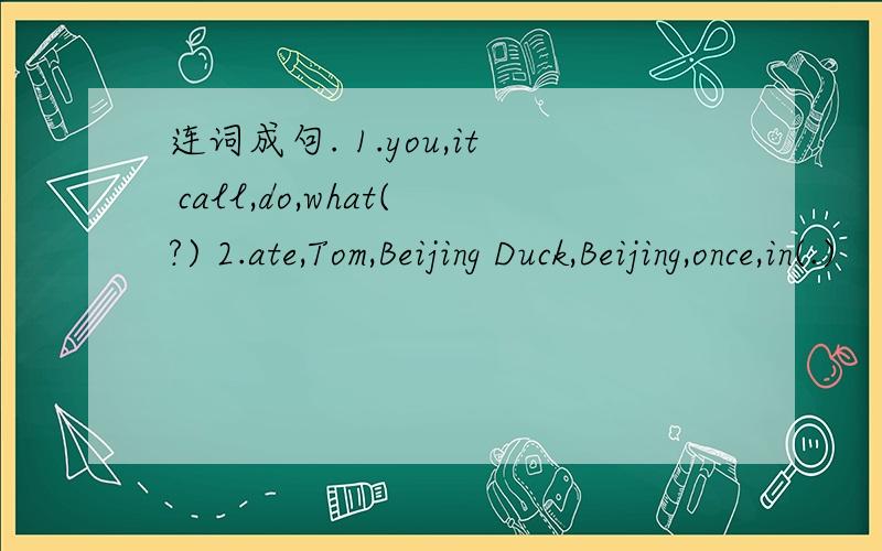 连词成句. 1.you,it call,do,what(?) 2.ate,Tom,Beijing Duck,Beijing,once,in(.)