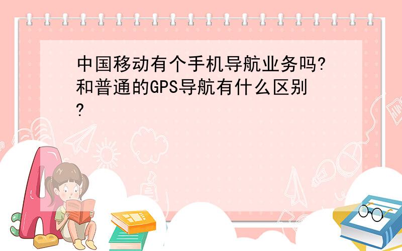 中国移动有个手机导航业务吗?和普通的GPS导航有什么区别?