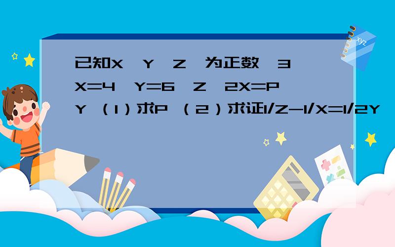 已知X,Y,Z,为正数,3^X=4^Y=6^Z,2X=PY （1）求P （2）求证1/Z-1/X=1/2Y