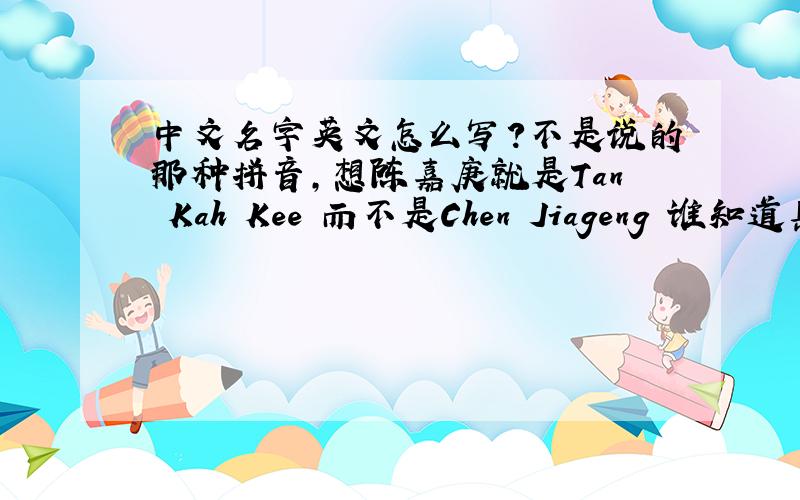 中文名字英文怎么写?不是说的那种拼音,想陈嘉庚就是Tan Kah Kee 而不是Chen Jiageng 谁知道具体的发音规