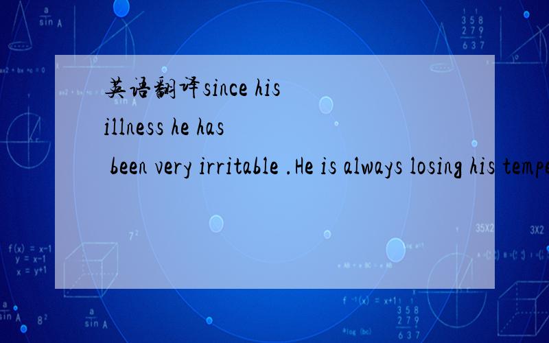 英语翻译since his illness he has been very irritable .He is always losing his temper