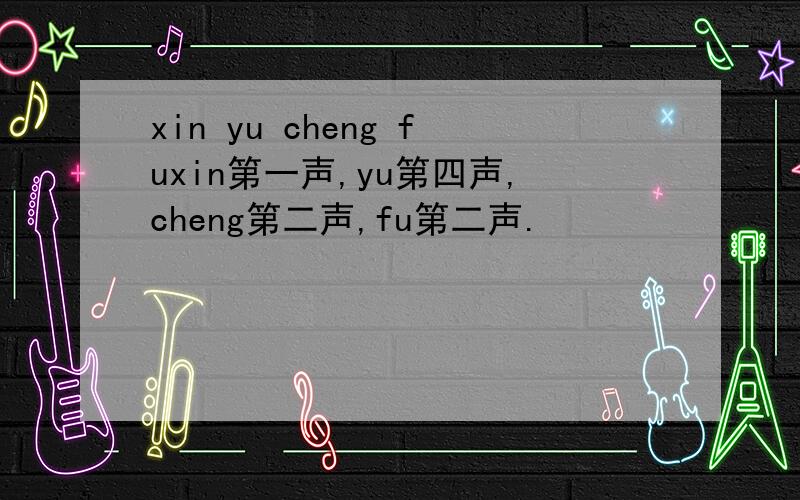 xin yu cheng fuxin第一声,yu第四声,cheng第二声,fu第二声.