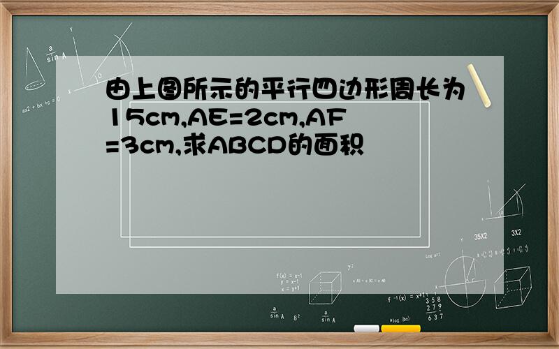 由上图所示的平行四边形周长为15cm,AE=2cm,AF=3cm,求ABCD的面积