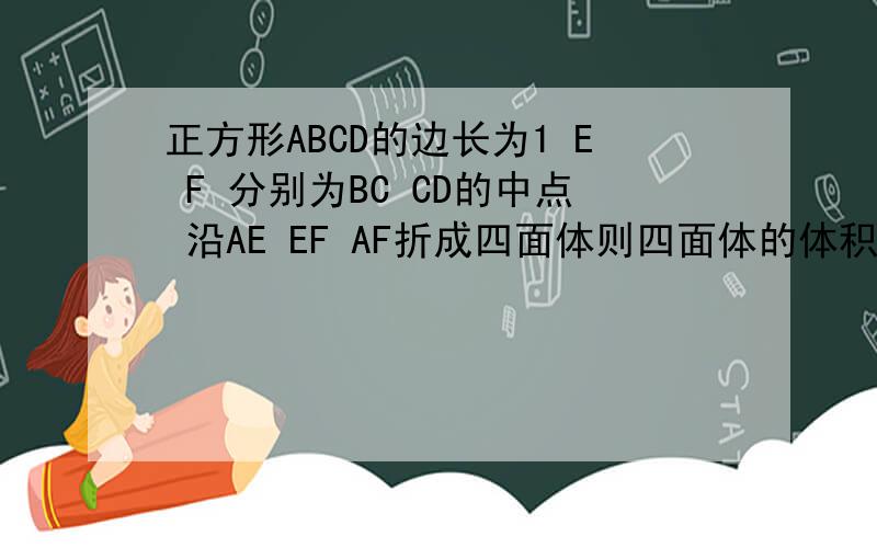 正方形ABCD的边长为1 E F 分别为BC CD的中点 沿AE EF AF折成四面体则四面体的体积为