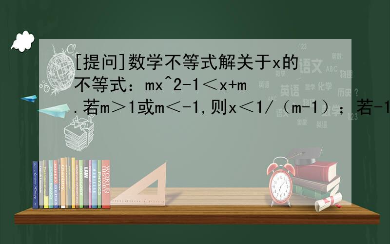 [提问]数学不等式解关于x的不等式：mx^2-1＜x+m.若m＞1或m＜-1,则x＜1/（m-1）；若-1＜m＜1,则x＞1/(m-1)；若m=1,则x∈R；若m=-1,则x∈Φ
