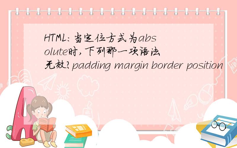 HTML:当定位方式为absolute时,下列那一项语法无效?padding margin border position