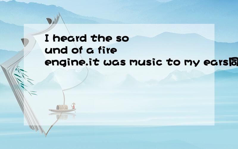 I heard the sound of a fire engine.it was music to my ears同义句