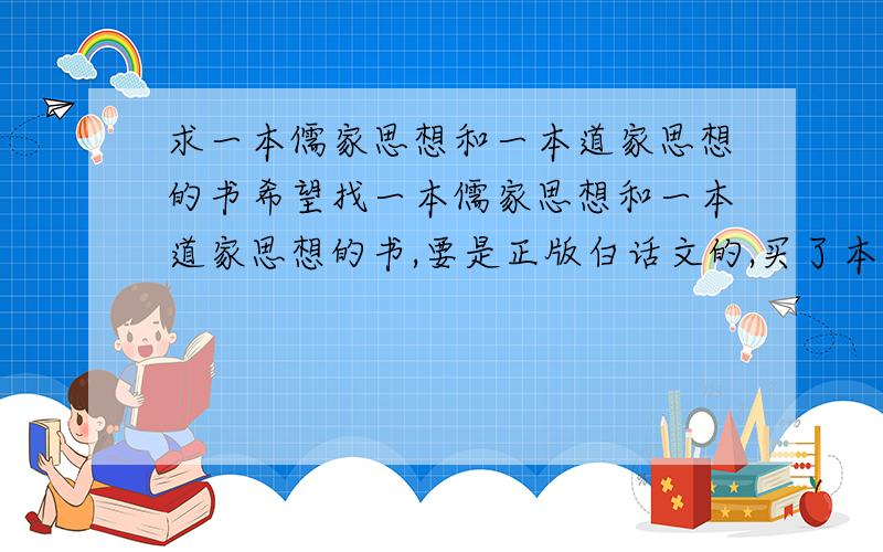 求一本儒家思想和一本道家思想的书希望找一本儒家思想和一本道家思想的书,要是正版白话文的,买了本文言文超郁闷,另外要一本庄子思想的书,也是白话文的