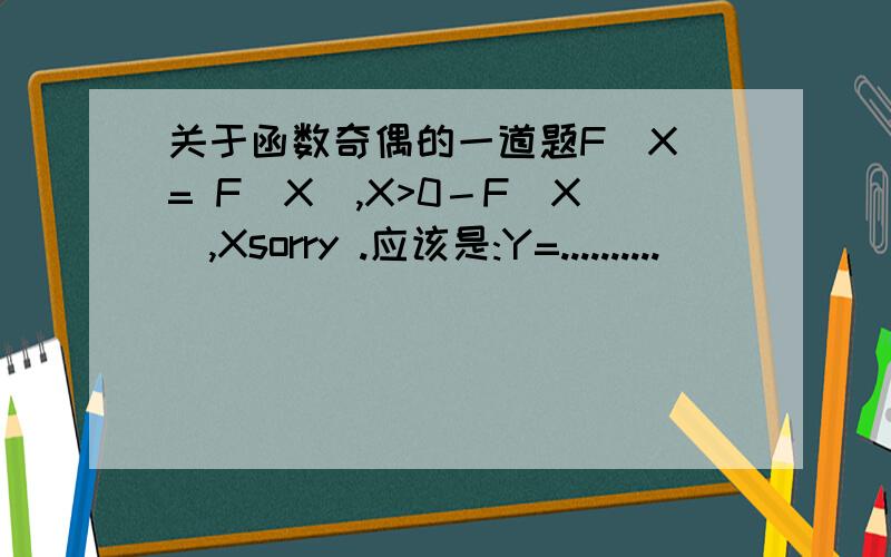 关于函数奇偶的一道题F(X)= F(X),X>0－F(X),Xsorry .应该是:Y=..........