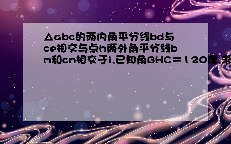 △abc的两内角平分线bd与ce相交与点h两外角平分线bm和cn相交于i,已知角BHC＝120度,求BIC的大小