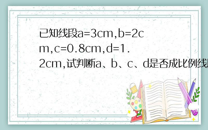 已知线段a=3cm,b=2cm,c=0.8cm,d=1.2cm,试判断a、b、c、d是否成比例线段.