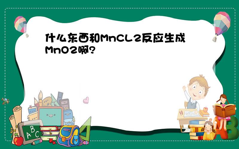 什么东西和MnCL2反应生成MnO2啊?