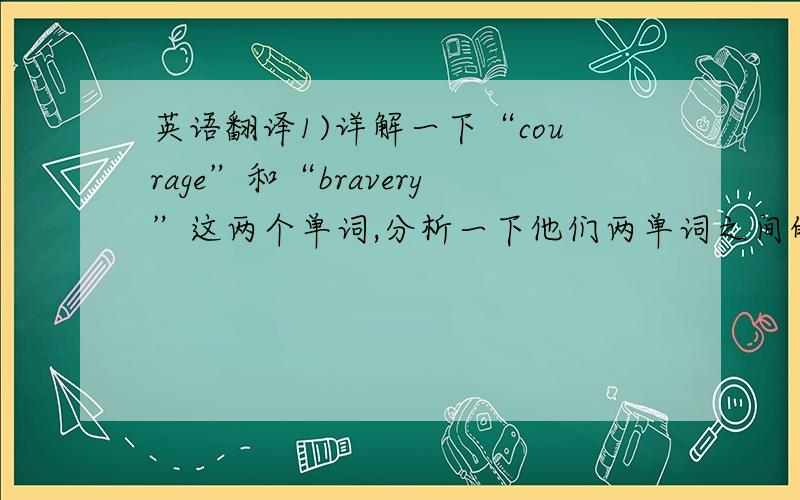 英语翻译1)详解一下“courage”和“bravery”这两个单词,分析一下他们两单词之间的区别,以及他们的意思,含义和用法的意境.如果用在描述1个人的遇到令人害怕的事物有勇气,处变不惊用哪个单