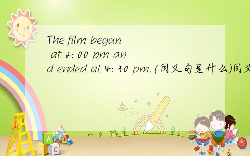 The film began at 2:00 pm and ended at 4:30 pm.(同义句是什么）同义句格式The film_____two and a half_____.填对了 选最佳
