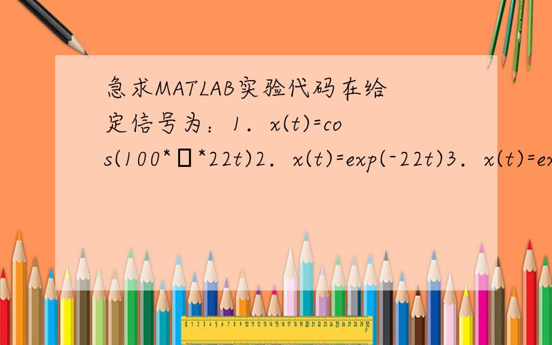 急求MATLAB实验代码在给定信号为：1．x(t)=cos(100*π*22t)2．x(t)=exp(-22t)3．x(t)=exp(-22t)cos(100*π*22t)记录上述各信号的频谱,要求实验频谱清楚,表明采样条件,分析比较上述信号频谱的区别.
