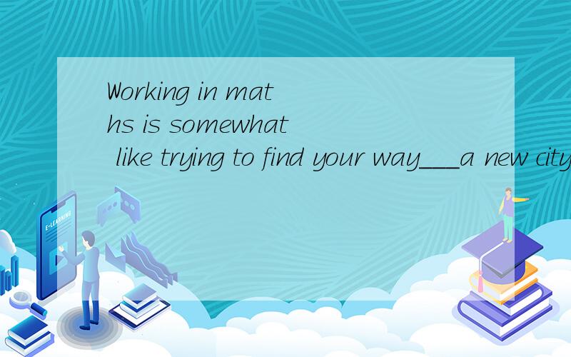 Working in maths is somewhat like trying to find your way___a new city.A of B to C out D around为什么选D,不选B