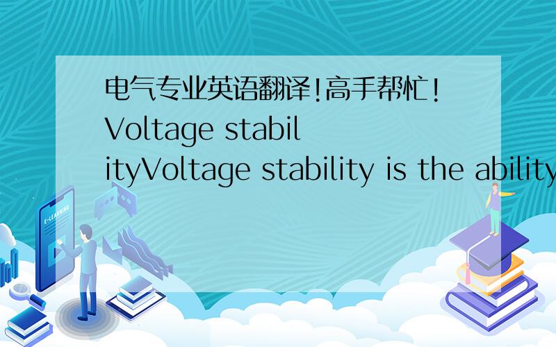 电气专业英语翻译!高手帮忙!Voltage stabilityVoltage stability is the ability of a power system to maintain steady acceptable voltages at all buses in the system under normal operating conditions and after being subjected to a disturbance.