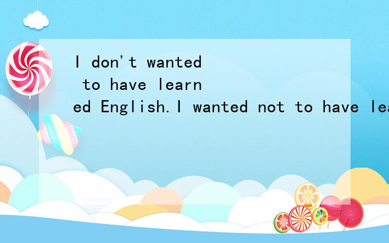 I don't wanted to have learned English.I wanted not to have learned English.