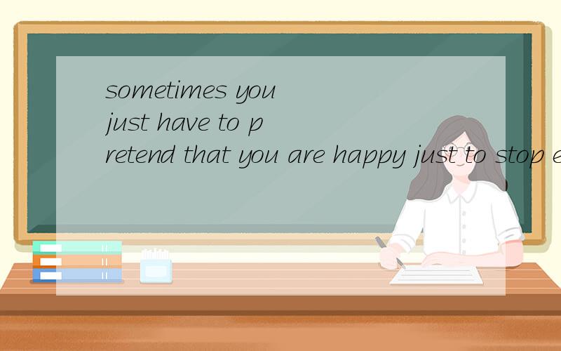 sometimes you just have to pretend that you are happy just to stop everyone from asking you what the hell happend.