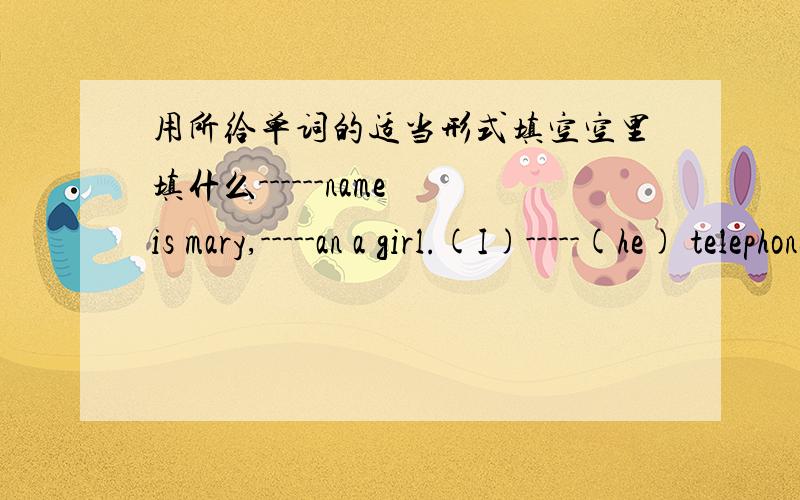 用所给单词的适当形式填空空里填什么------name is mary,-----an a girl.(I)-----(he) telephone number is 234-8745.what's -----(she) name?-----last name is black.-----first name is mary.(you)