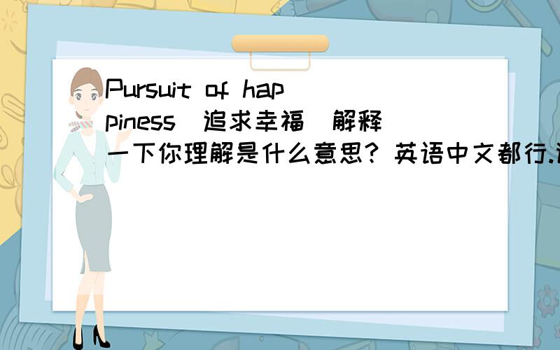 Pursuit of happiness(追求幸福)解释一下你理解是什么意思? 英语中文都行.谢谢. 没分儿...抱歉..不是内电影儿哈. :D