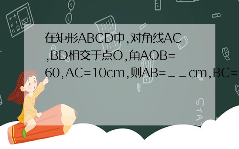 在矩形ABCD中,对角线AC,BD相交于点O,角AOB=60,AC=10cm,则AB=__cm,BC=__cm