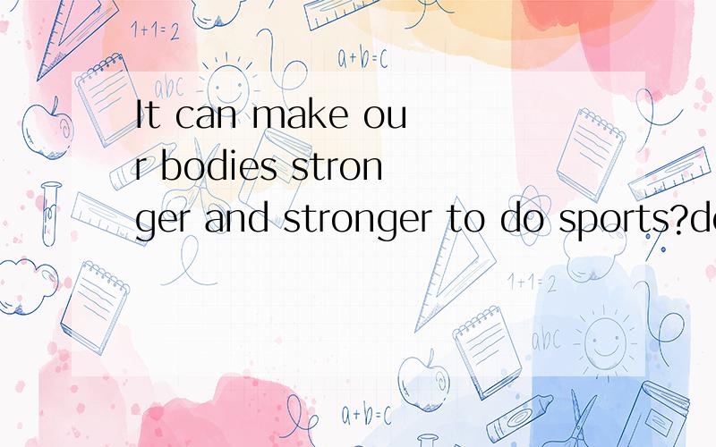 It can make our bodies stronger and stronger to do sports?doing sports can make our bodies stronger and stronger.
