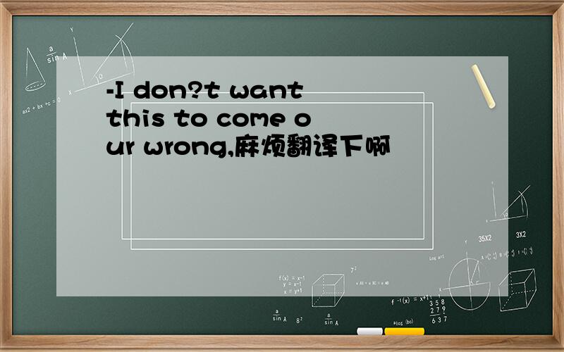 -I don?t want this to come our wrong,麻烦翻译下啊
