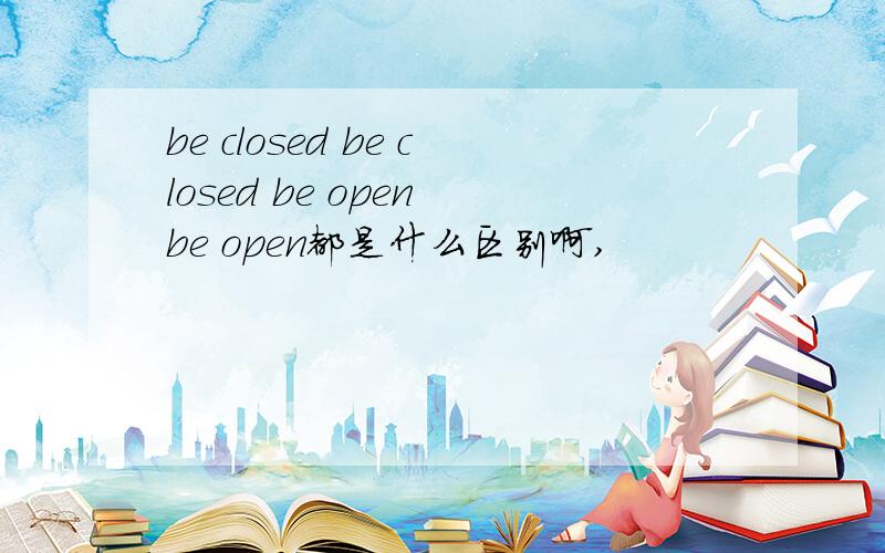 be closed be closed be open be open都是什么区别啊,